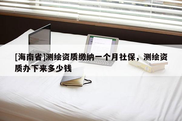 [海南省]测绘资质缴纳一个月社保，测绘资质办下来多少钱