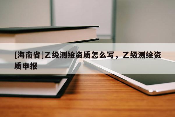 [海南省]乙级测绘资质怎么写，乙级测绘资质申报