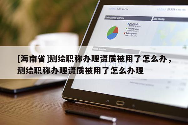 [海南省]测绘职称办理资质被用了怎么办，测绘职称办理资质被用了怎么办理