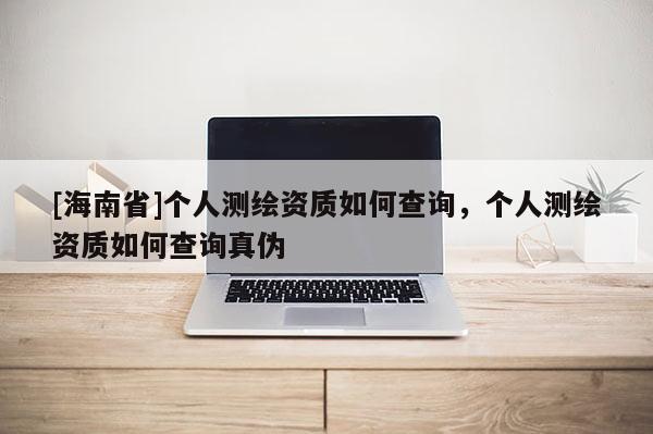 [海南省]个人测绘资质如何查询，个人测绘资质如何查询真伪