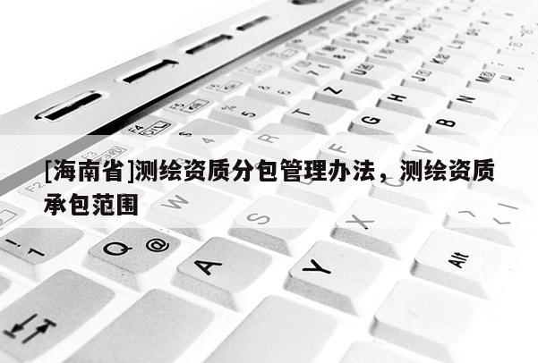 [海南省]测绘资质分包管理办法，测绘资质承包范围