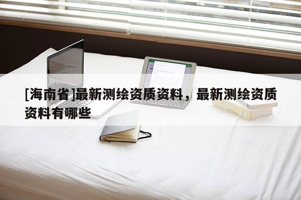 [海南省]最新测绘资质资料，最新测绘资质资料有哪些