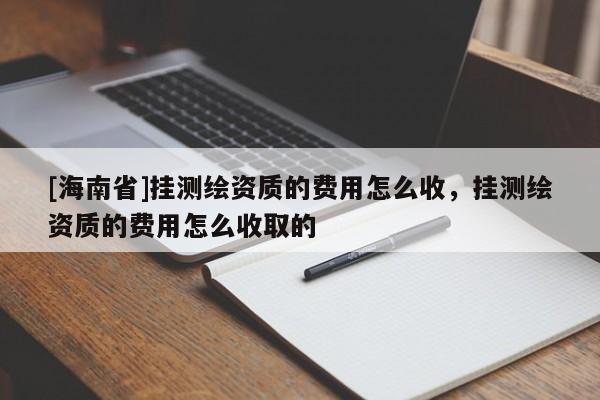 [海南省]挂测绘资质的费用怎么收，挂测绘资质的费用怎么收取的
