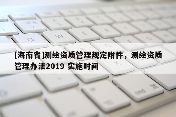 [海南省]测绘资质管理规定附件，测绘资质管理办法2019 实施时间