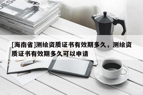 [海南省]测绘资质证书有效期多久，测绘资质证书有效期多久可以申请