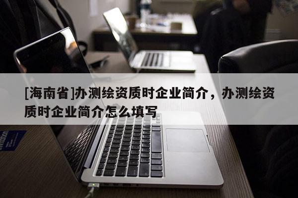 [海南省]办测绘资质时企业简介，办测绘资质时企业简介怎么填写