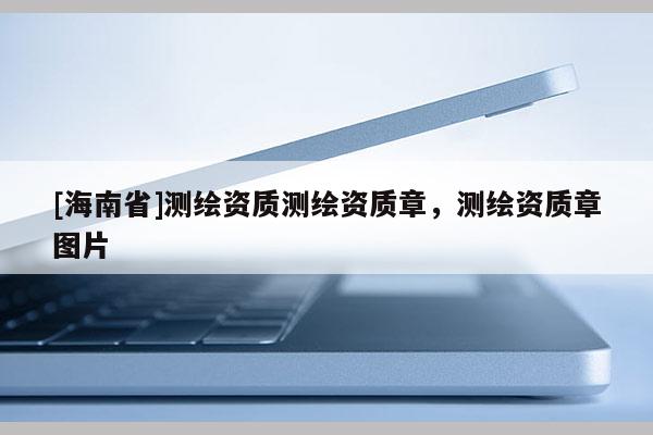 [海南省]测绘资质测绘资质章，测绘资质章图片