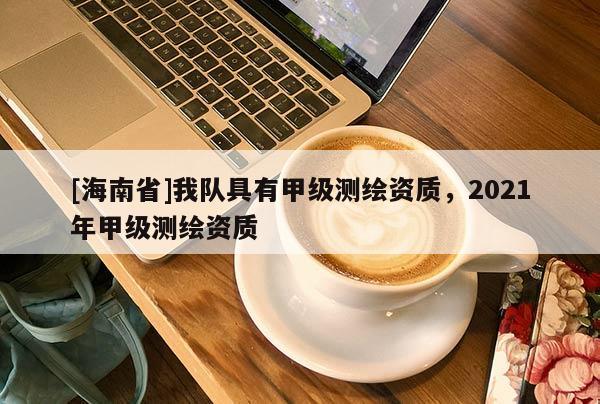 [海南省]我队具有甲级测绘资质，2021年甲级测绘资质