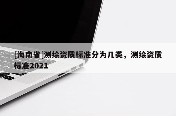[海南省]测绘资质标准分为几类，测绘资质标准2021
