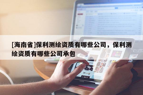 [海南省]保利测绘资质有哪些公司，保利测绘资质有哪些公司承包