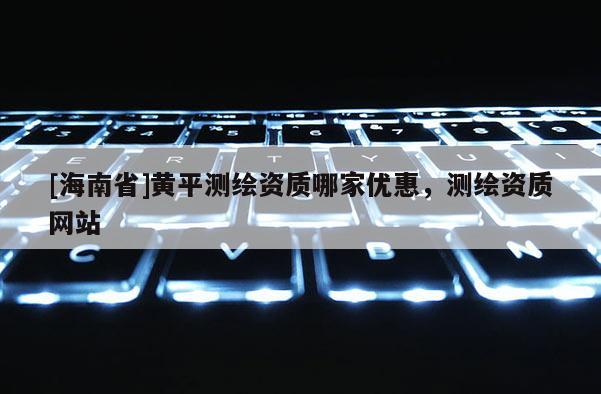 [海南省]黄平测绘资质哪家优惠，测绘资质网站
