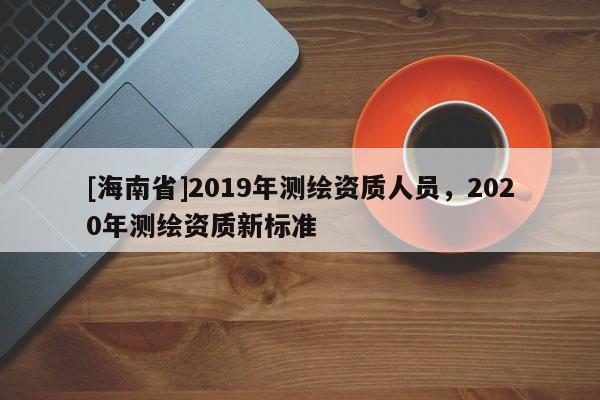 [海南省]2019年测绘资质人员，2020年测绘资质新标准