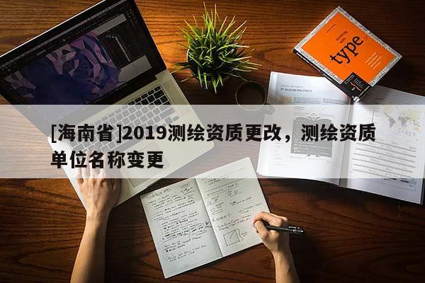 [海南省]2019测绘资质更改，测绘资质单位名称变更
