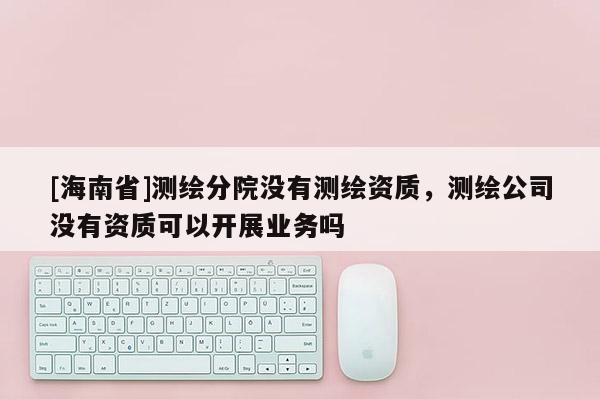 [海南省]测绘分院没有测绘资质，测绘公司没有资质可以开展业务吗