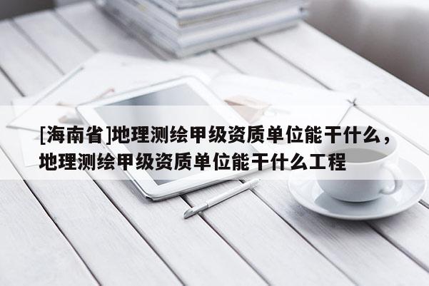 [海南省]地理测绘甲级资质单位能干什么，地理测绘甲级资质单位能干什么工程
