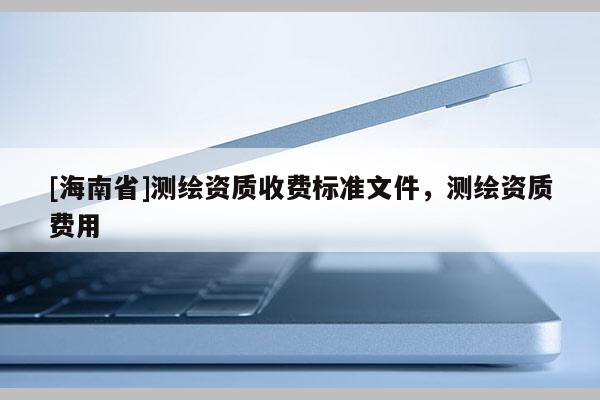 [海南省]测绘资质收费标准文件，测绘资质费用