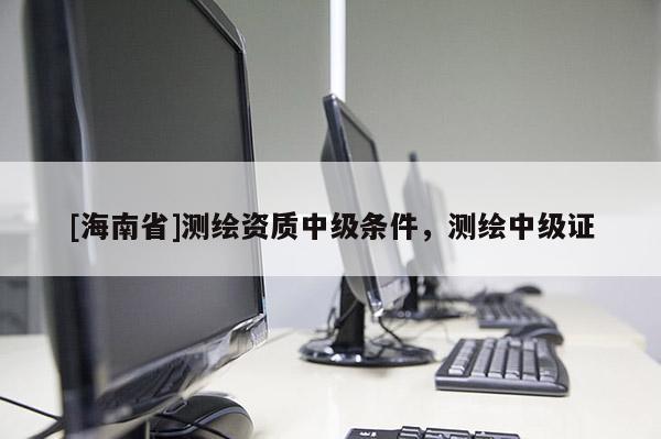 [海南省]测绘资质中级条件，测绘中级证