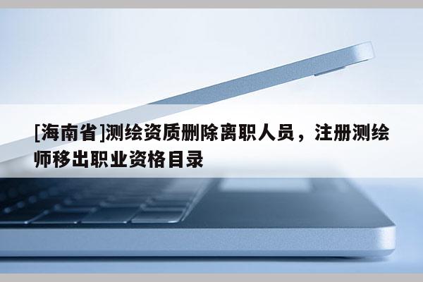 [海南省]测绘资质删除离职人员，注册测绘师移出职业资格目录
