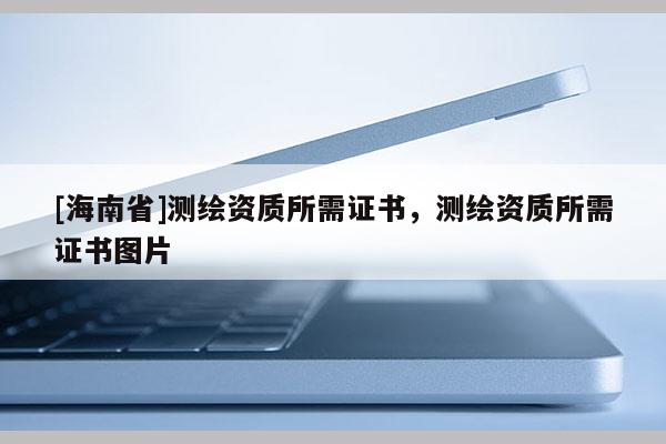 [海南省]测绘资质所需证书，测绘资质所需证书图片