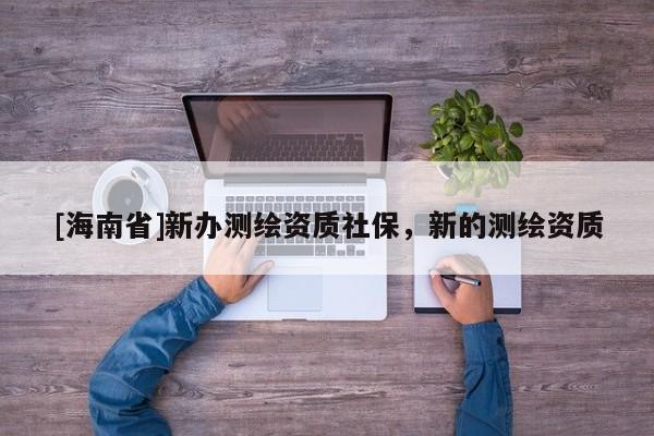 [海南省]新办测绘资质社保，新的测绘资质