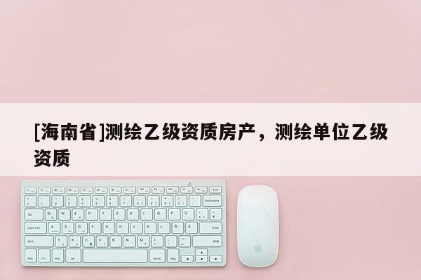 [海南省]测绘乙级资质房产，测绘单位乙级资质