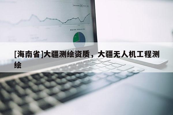 [海南省]大疆测绘资质，大疆无人机工程测绘