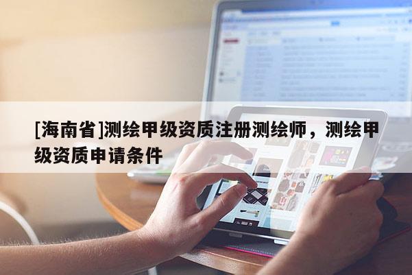 [海南省]测绘甲级资质注册测绘师，测绘甲级资质申请条件