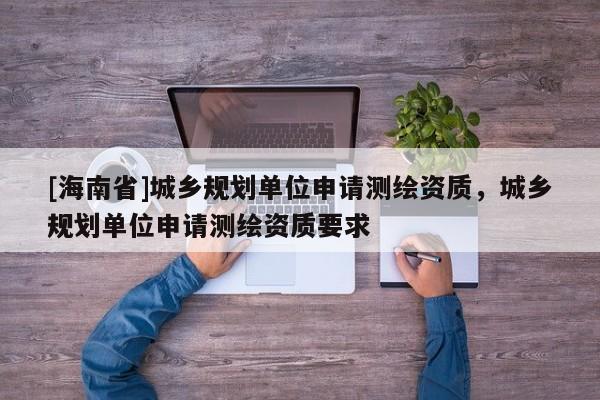 [海南省]城乡规划单位申请测绘资质，城乡规划单位申请测绘资质要求