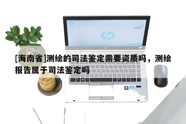[海南省]测绘的司法鉴定需要资质吗，测绘报告属于司法鉴定吗