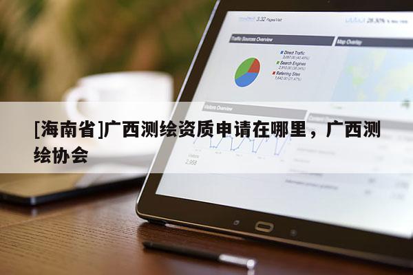 [海南省]广西测绘资质申请在哪里，广西测绘协会