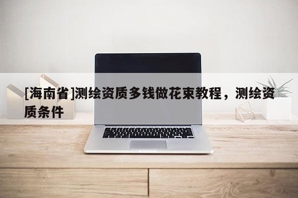 [海南省]测绘资质多钱做花束教程，测绘资质条件