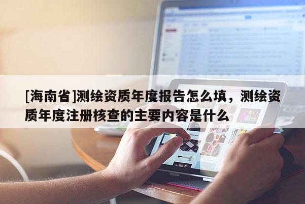 [海南省]测绘资质年度报告怎么填，测绘资质年度注册核查的主要内容是什么