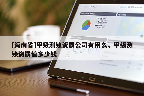 [海南省]甲级测绘资质公司有用么，甲级测绘资质值多少钱