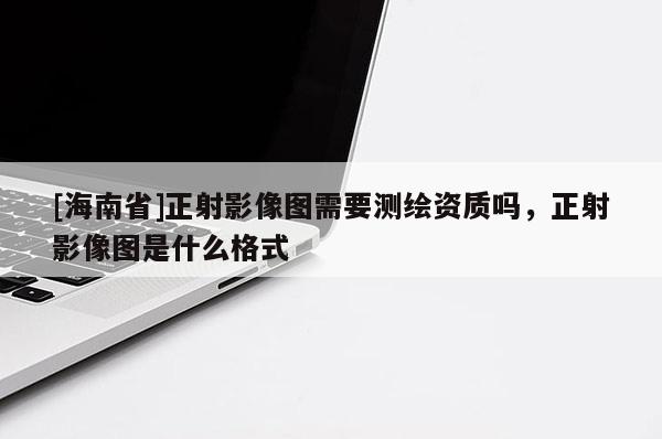 [海南省]正射影像图需要测绘资质吗，正射影像图是什么格式