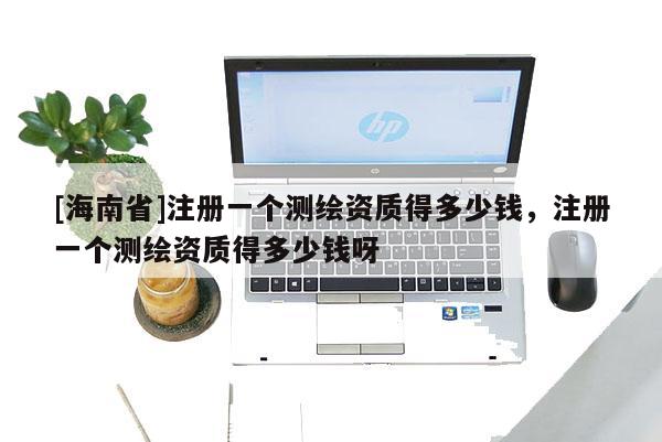 [海南省]注册一个测绘资质得多少钱，注册一个测绘资质得多少钱呀