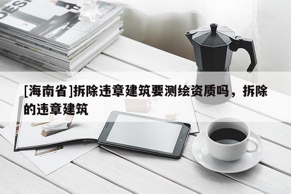 [海南省]拆除违章建筑要测绘资质吗，拆除的违章建筑