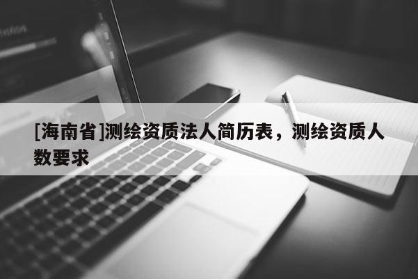 [海南省]测绘资质法人简历表，测绘资质人数要求