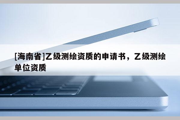 [海南省]乙级测绘资质的申请书，乙级测绘单位资质