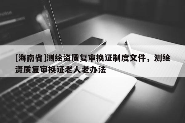 [海南省]测绘资质复审换证制度文件，测绘资质复审换证老人老办法