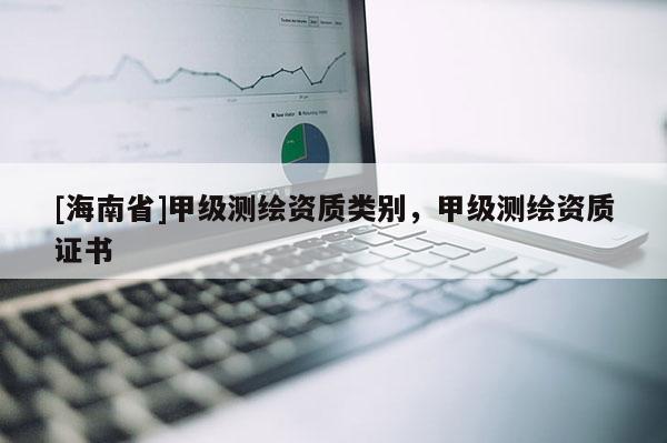 [海南省]甲级测绘资质类别，甲级测绘资质证书