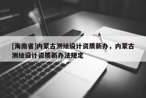 [海南省]内蒙古测绘设计资质新办，内蒙古测绘设计资质新办法规定