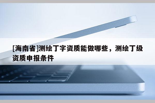 [海南省]测绘丁字资质能做哪些，测绘丁级资质申报条件