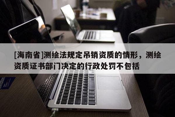 [海南省]测绘法规定吊销资质的情形，测绘资质证书部门决定的行政处罚不包括