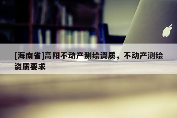 [海南省]高阳不动产测绘资质，不动产测绘资质要求