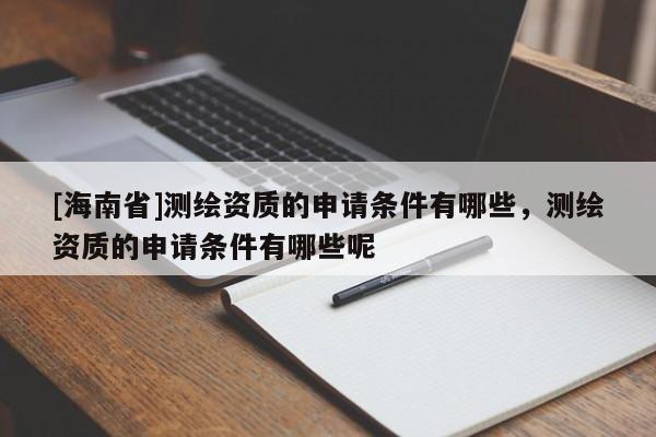 [海南省]测绘资质的申请条件有哪些，测绘资质的申请条件有哪些呢