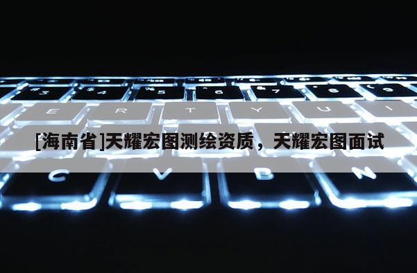 [海南省]天耀宏图测绘资质，天耀宏图面试