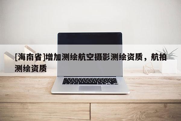 [海南省]增加测绘航空摄影测绘资质，航拍测绘资质
