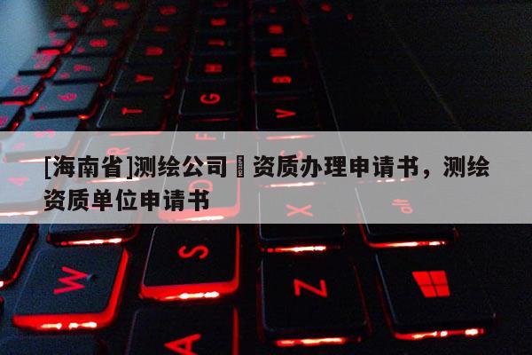 [海南省]测绘公司増资质办理申请书，测绘资质单位申请书