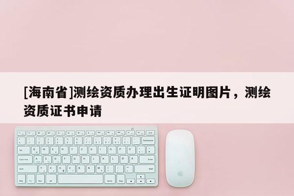[海南省]测绘资质办理出生证明图片，测绘资质证书申请