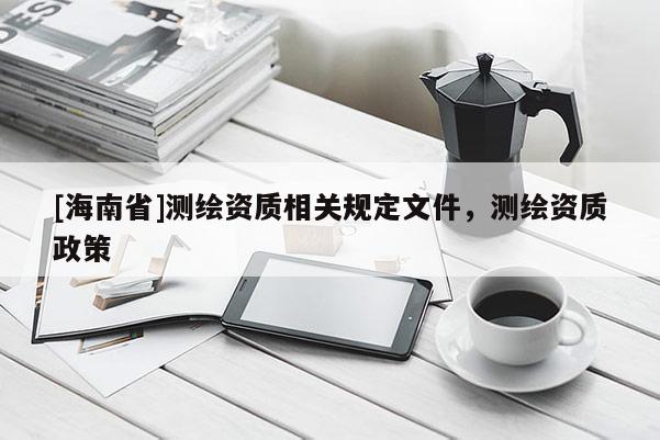 [海南省]测绘资质相关规定文件，测绘资质政策